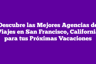 Descubre las Mejores Agencias de Viajes en San Francisco, California para tus Próximas Vacaciones