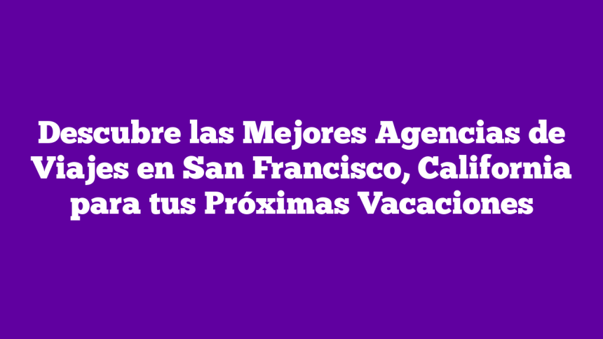 Descubre las Mejores Agencias de Viajes en San Francisco, California para tus Próximas Vacaciones