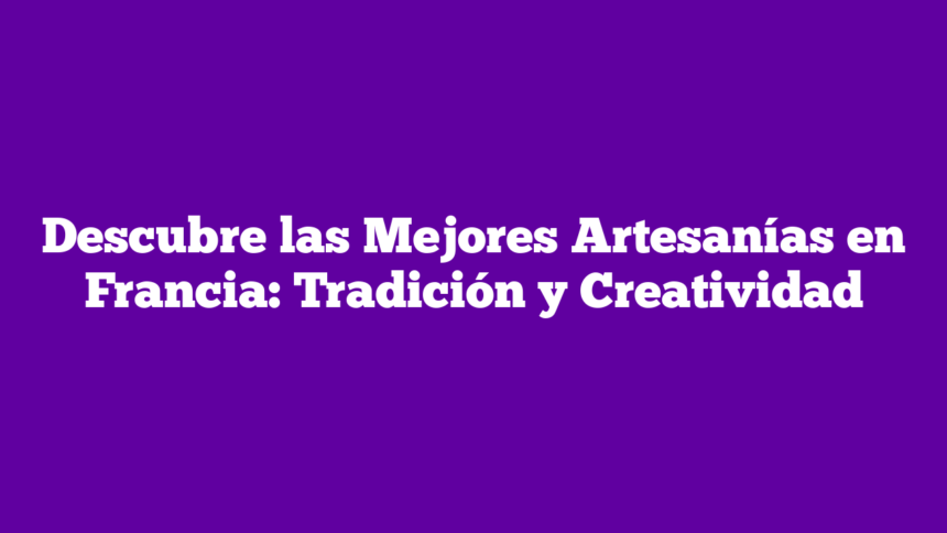 Descubre las Mejores Artesanías en Francia: Tradición y Creatividad