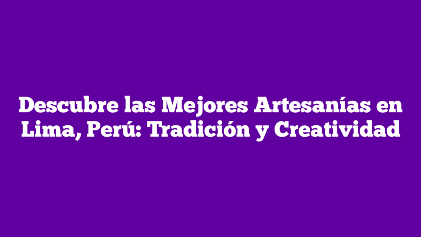 Descubre las Mejores Artesanías en Lima, Perú: Tradición y Creatividad