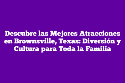 Descubre las Mejores Atracciones en Brownsville, Texas: Diversión y Cultura para Toda la Familia