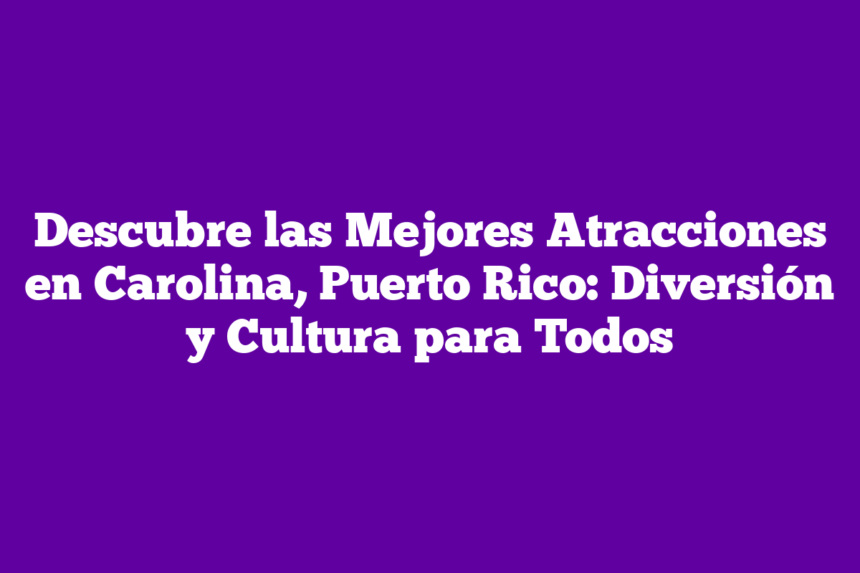 Imagen de Descubre las Mejores Atracciones en Carolina, Puerto Rico: Diversión y Cultura para Todos Descubre las Mejores Atracciones en Carolina, Puerto Rico: Diversión y Cultura para Todos