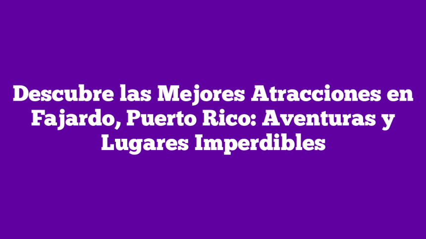 Descubre las Mejores Atracciones en Fajardo, Puerto Rico: Aventuras y Lugares Imperdibles