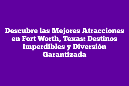 Descubre las Mejores Atracciones en Fort Worth, Texas: Destinos Imperdibles y Diversión Garantizada