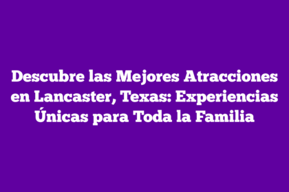 Descubre las Mejores Atracciones en Lancaster, Texas: Experiencias Únicas para Toda la Familia