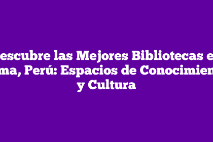 Descubre las Mejores Bibliotecas en Lima, Perú: Espacios de Conocimiento y Cultura