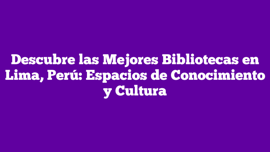 Descubre las Mejores Bibliotecas en Lima, Perú: Espacios de Conocimiento y Cultura