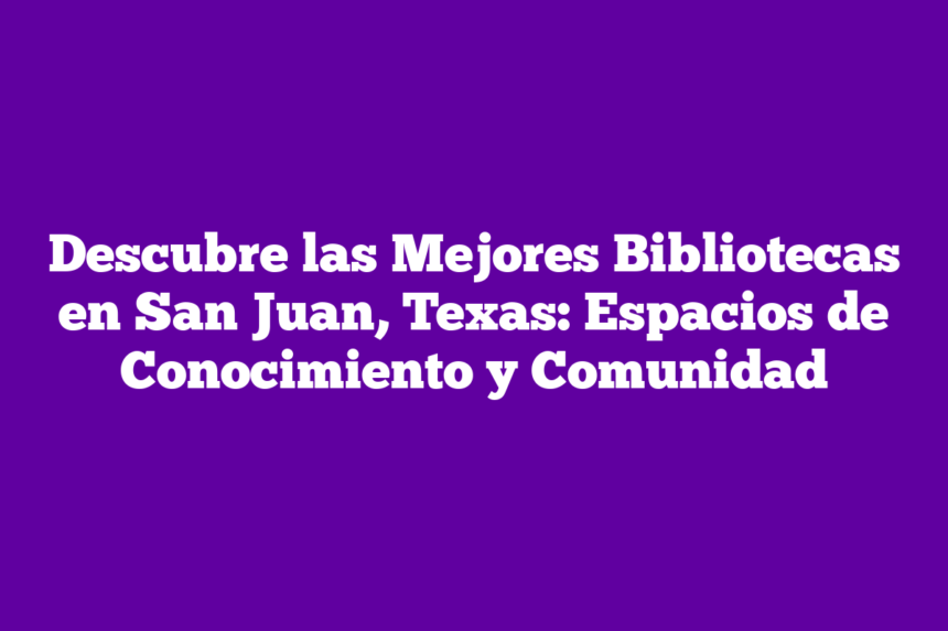 Descubre las Mejores Bibliotecas en San Juan, Texas: Espacios de Conocimiento y Comunidad