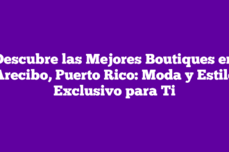 Descubre las Mejores Boutiques en Arecibo, Puerto Rico: Moda y Estilo Exclusivo para Ti