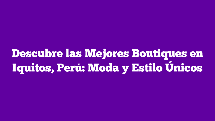 Descubre las Mejores Boutiques en Iquitos, Perú: Moda y Estilo Únicos