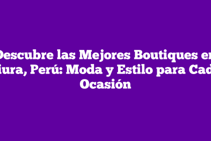 Descubre las Mejores Boutiques en Piura, Perú: Moda y Estilo para Cada Ocasión