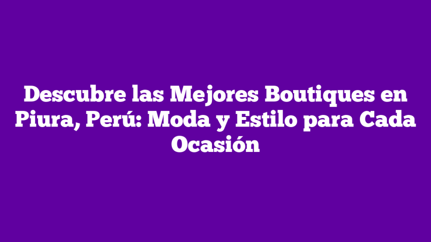 Imagen de Descubre las Mejores Boutiques en Piura, Perú: Moda y Estilo para Cada Ocasión Descubre las Mejores Boutiques en Piura, Perú: Moda y Estilo para Cada Ocasión