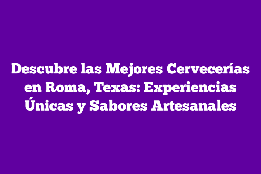 Descubre las Mejores Cervecerías en Roma, Texas: Experiencias Únicas y Sabores Artesanales