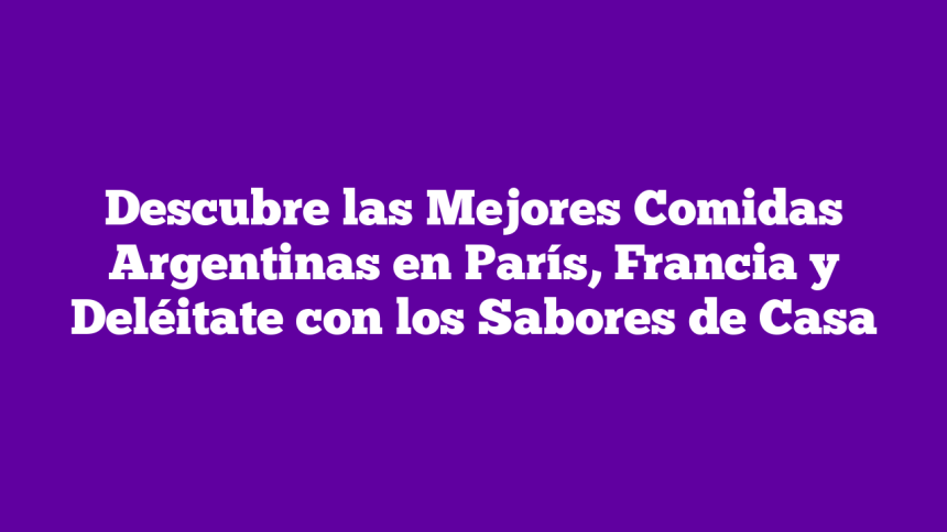 Descubre las Mejores Comidas Argentinas en París, Francia y Deléitate con los Sabores de Casa