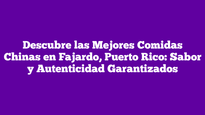 Descubre las Mejores Comidas Chinas en Fajardo, Puerto Rico: Sabor y Autenticidad Garantizados