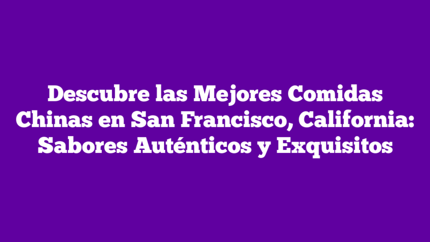 Descubre las Mejores Comidas Chinas en San Francisco, California: Sabores Auténticos y Exquisitos
