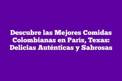 Descubre las Mejores Comidas Colombianas en París, Texas: Delicias Auténticas y Sabrosas