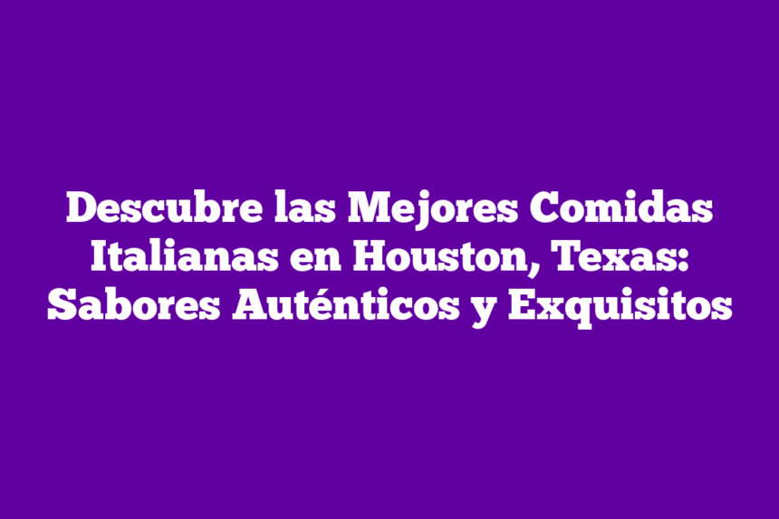 Descubre las Mejores Comidas Italianas en Houston, Texas: Sabores Auténticos y Exquisitos