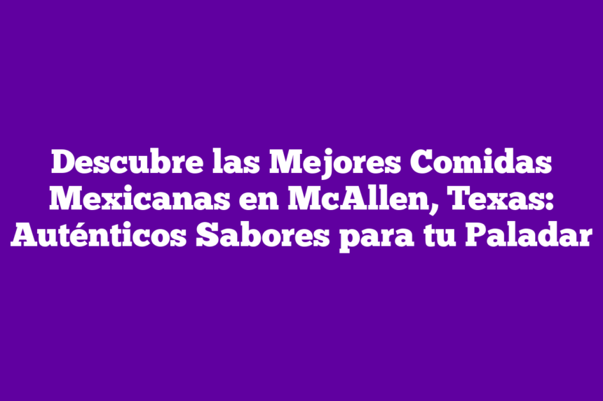Imagen de Descubre las Mejores Comidas Mexicanas en McAllen, Texas: Auténticos Sabores para tu Paladar Descubre las Mejores Comidas Mexicanas en McAllen, Texas: Auténticos Sabores para tu Paladar