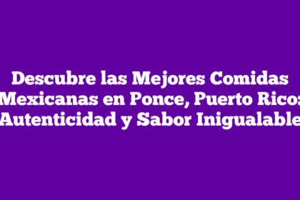 Descubre las Mejores Comidas Mexicanas en Ponce, Puerto Rico: Autenticidad y Sabor Inigualable