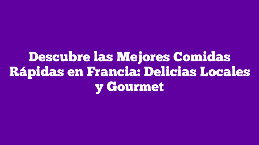 Descubre las Mejores Comidas Rápidas en Francia: Delicias Locales y Gourmet