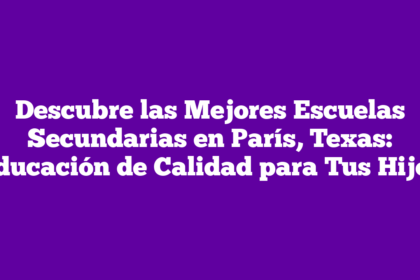Descubre las Mejores Escuelas Secundarias en París, Texas: Educación de Calidad para Tus Hijos