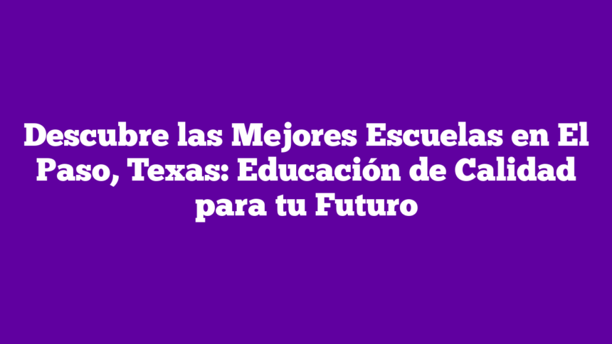 Imagen de Descubre las Mejores Escuelas en El Paso, Texas: Educación de Calidad para tu Futuro Descubre las Mejores Escuelas en El Paso, Texas: Educación de Calidad para tu Futuro