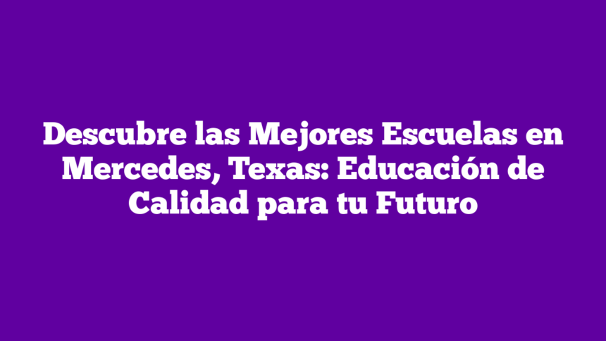 Descubre las Mejores Escuelas en Mercedes, Texas: Educación de Calidad para tu Futuro