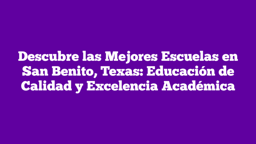 Descubre las Mejores Escuelas en San Benito, Texas: Educación de Calidad y Excelencia Académica