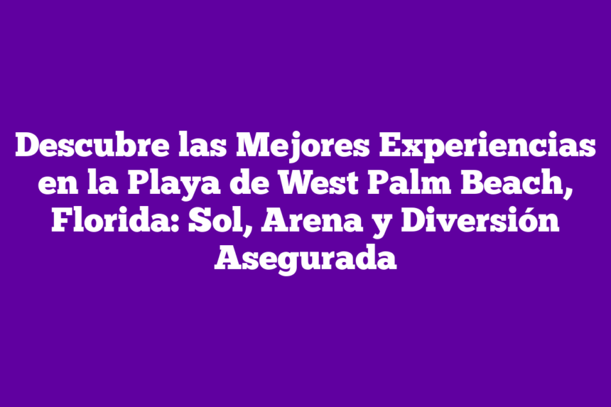 Descubre las Mejores Experiencias en la Playa de West Palm Beach, Florida: Sol, Arena y Diversión Asegurada