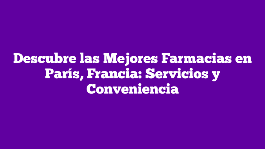 Descubre las Mejores Farmacias en París, Francia: Servicios y Conveniencia