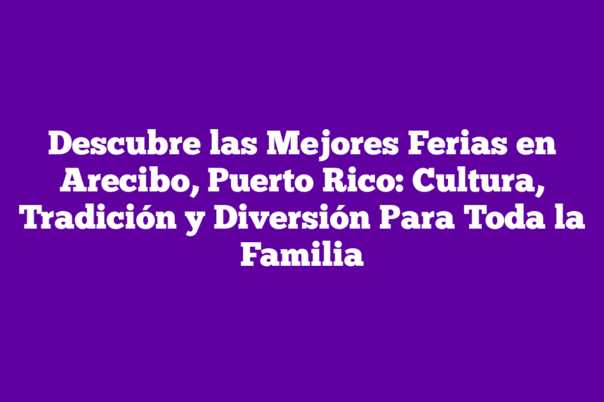 Descubre las Mejores Ferias en Arecibo, Puerto Rico: Cultura, Tradición y Diversión Para Toda la Familia