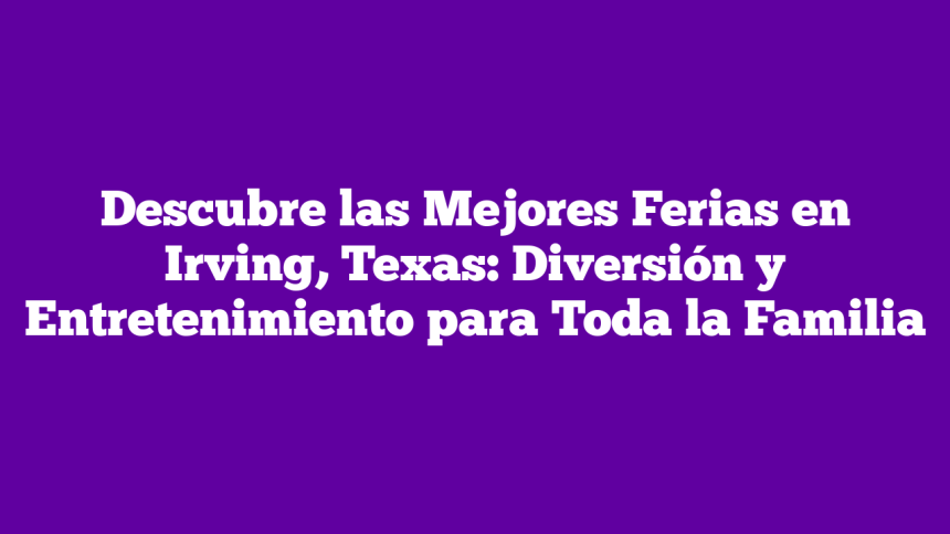 Descubre las Mejores Ferias en Irving, Texas: Diversión y Entretenimiento para Toda la Familia