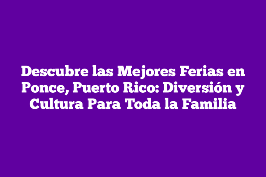Descubre las Mejores Ferias en Ponce, Puerto Rico: Diversión y Cultura Para Toda la Familia