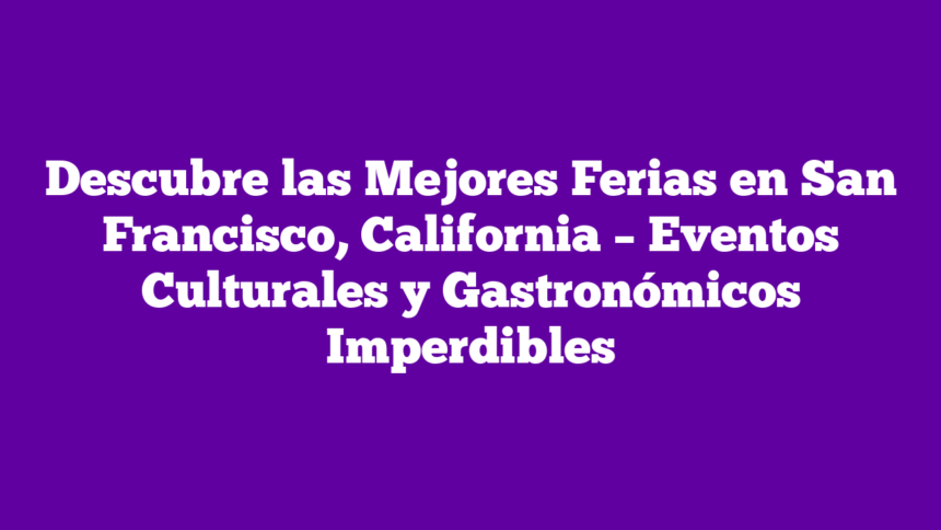 Descubre las Mejores Ferias en San Francisco, California – Eventos Culturales y Gastronómicos Imperdibles