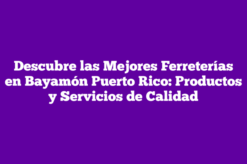 Descubre las Mejores Ferreterías en Bayamón Puerto Rico: Productos y Servicios de Calidad