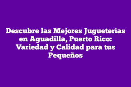 Descubre las Mejores Jugueterías en Aguadilla, Puerto Rico: Variedad y Calidad para tus Pequeños