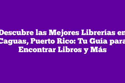 Descubre las Mejores Librerías en Caguas, Puerto Rico: Tu Guía para Encontrar Libros y Más