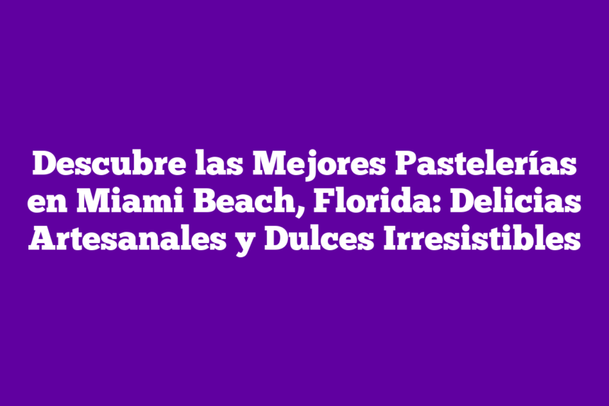 Descubre las Mejores Pastelerías en Miami Beach, Florida: Delicias Artesanales y Dulces Irresistibles