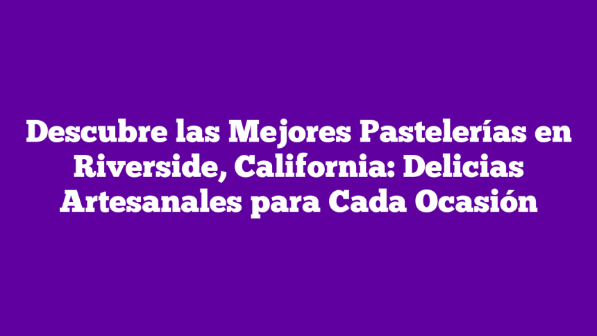 Descubre las Mejores Pastelerías en Riverside, California: Delicias Artesanales para Cada Ocasión
