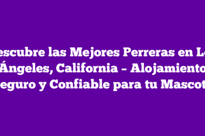 Descubre las Mejores Perreras en Los Ángeles, California – Alojamiento Seguro y Confiable para tu Mascota