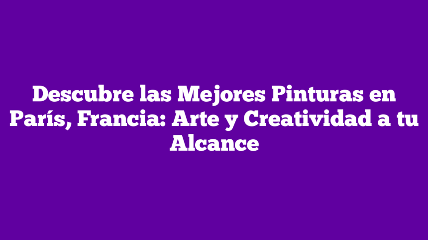 Imagen de Descubre las Mejores Pinturas en París, Francia: Arte y Creatividad a tu Alcance Descubre las Mejores Pinturas en París, Francia: Arte y Creatividad a tu Alcance