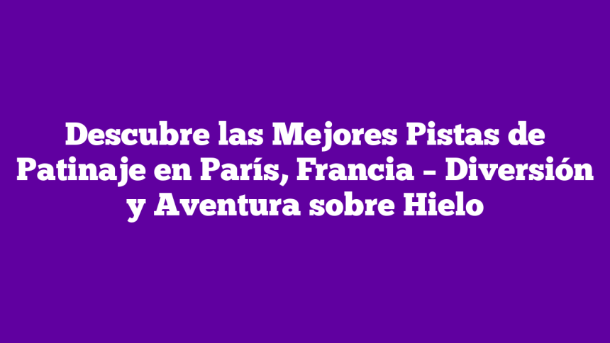 Descubre las Mejores Pistas de Patinaje en París, Francia – Diversión y Aventura sobre Hielo