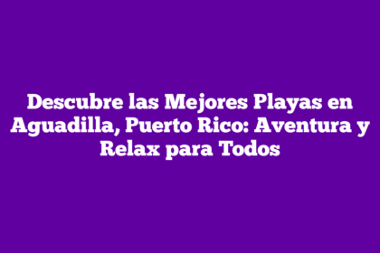 Descubre las Mejores Playas en Aguadilla, Puerto Rico: Aventura y Relax para Todos