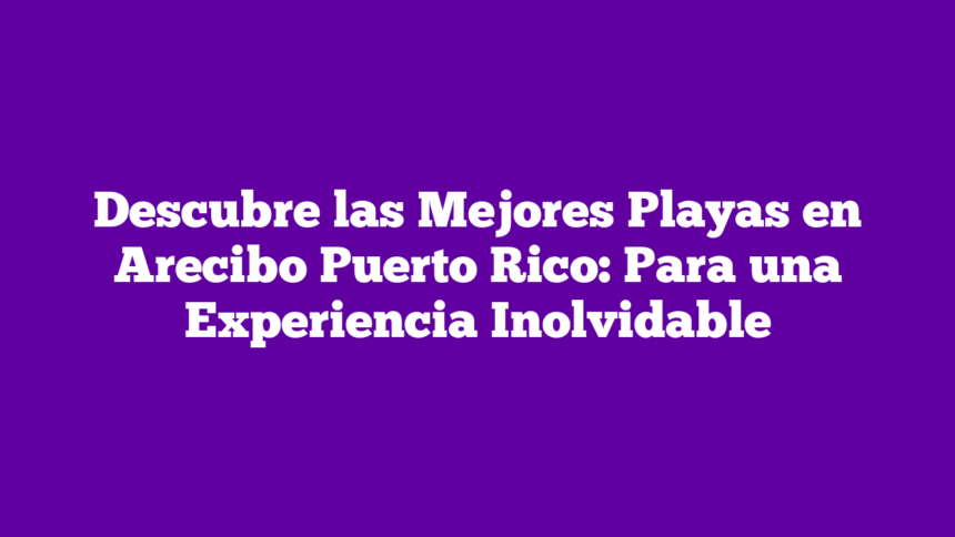 Descubre las Mejores Playas en Arecibo Puerto Rico: Para una Experiencia Inolvidable