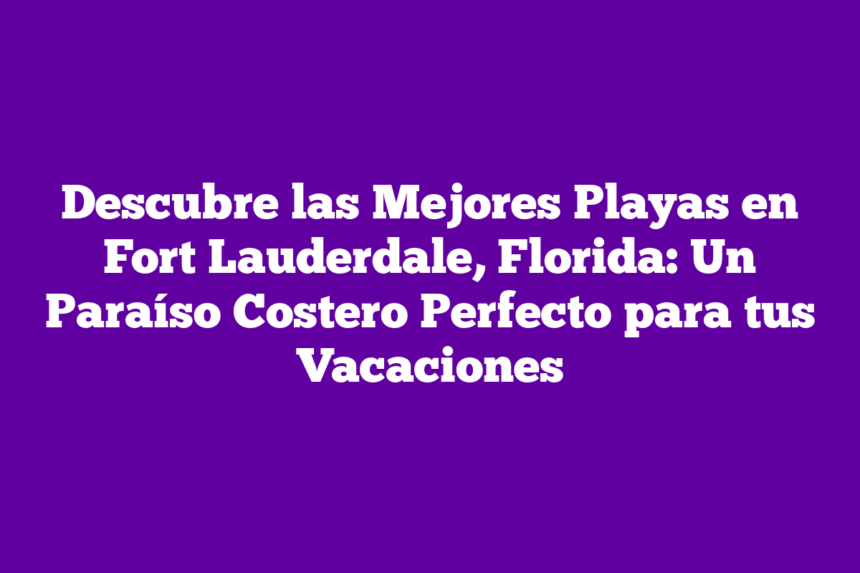 Descubre las Mejores Playas en Fort Lauderdale, Florida: Un Paraíso Costero Perfecto para tus Vacaciones