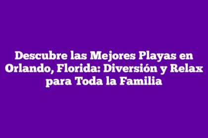 Descubre las Mejores Playas en Orlando, Florida: Diversión y Relax para Toda la Familia