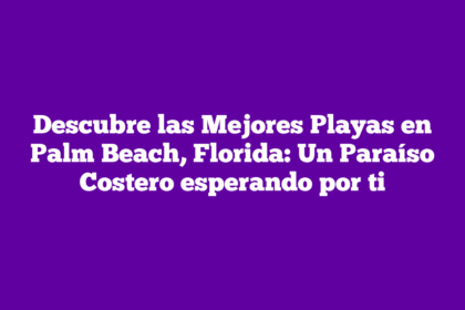 Descubre las Mejores Playas en Palm Beach, Florida: Un Paraíso Costero esperando por ti