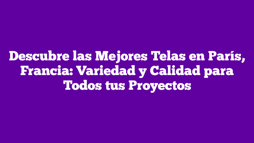 Descubre las Mejores Telas en París, Francia: Variedad y Calidad para Todos tus Proyectos
