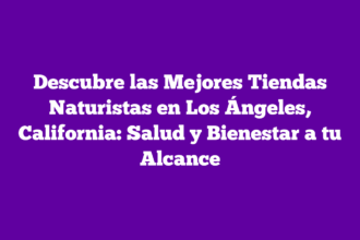 Descubre las Mejores Tiendas Naturistas en Los Ángeles, California: Salud y Bienestar a tu Alcance
